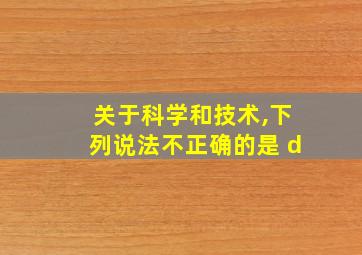 关于科学和技术,下列说法不正确的是 d